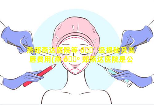 燕郊燕达医院等 🐴 级揭秘及美唇费用(燕 🌺 郊燕达医院是公立医院还是私立医院)